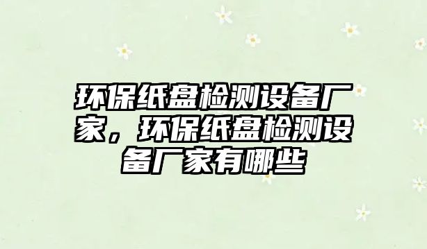 環(huán)保紙盤(pán)檢測(cè)設(shè)備廠家，環(huán)保紙盤(pán)檢測(cè)設(shè)備廠家有哪些
