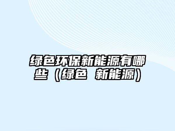 綠色環(huán)保新能源有哪些（綠色 新能源）
