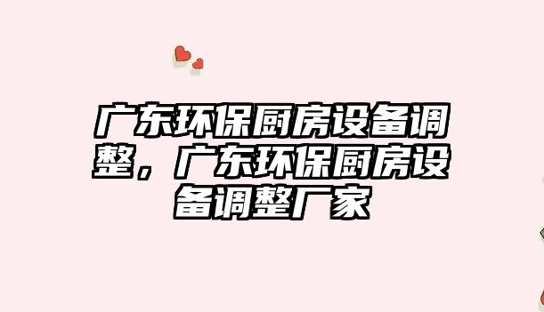 廣東環(huán)保廚房設(shè)備調(diào)整，廣東環(huán)保廚房設(shè)備調(diào)整廠家