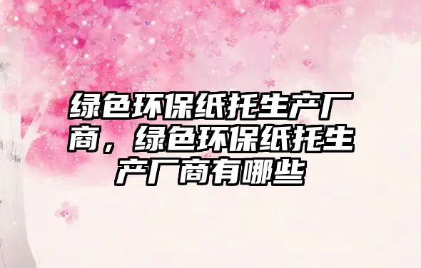 綠色環(huán)保紙托生產(chǎn)廠商，綠色環(huán)保紙托生產(chǎn)廠商有哪些