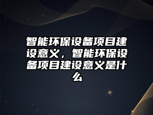 智能環(huán)保設(shè)備項(xiàng)目建設(shè)意義，智能環(huán)保設(shè)備項(xiàng)目建設(shè)意義是什么