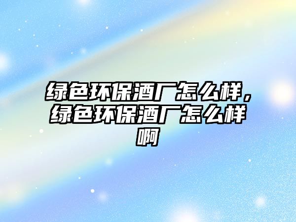 綠色環(huán)保酒廠怎么樣，綠色環(huán)保酒廠怎么樣啊