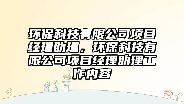 環(huán)保科技有限公司項(xiàng)目經(jīng)理助理，環(huán)?？萍加邢薰卷?xiàng)目經(jīng)理助理工作內(nèi)容