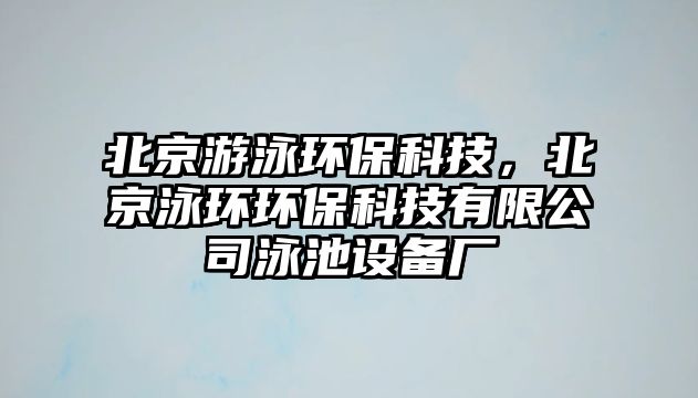 北京游泳環(huán)?？萍?，北京泳環(huán)環(huán)?？萍加邢薰居境卦O(shè)備廠
