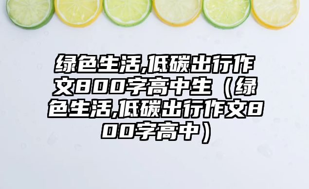 綠色生活,低碳出行作文800字高中生（綠色生活,低碳出行作文800字高中）