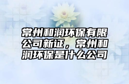 常州和潤環(huán)保有限公司新證，常州和潤環(huán)保是什么公司