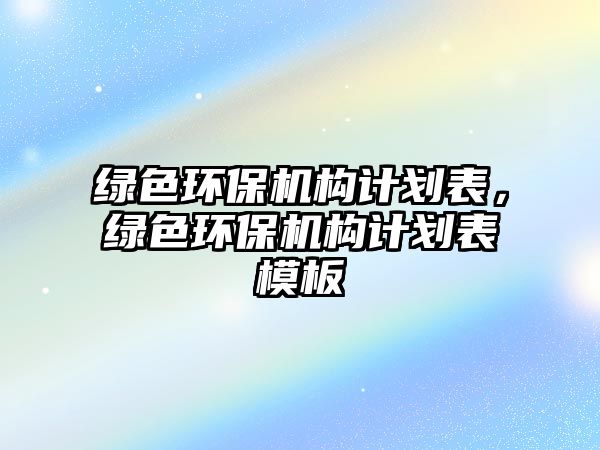 綠色環(huán)保機(jī)構(gòu)計劃表，綠色環(huán)保機(jī)構(gòu)計劃表模板