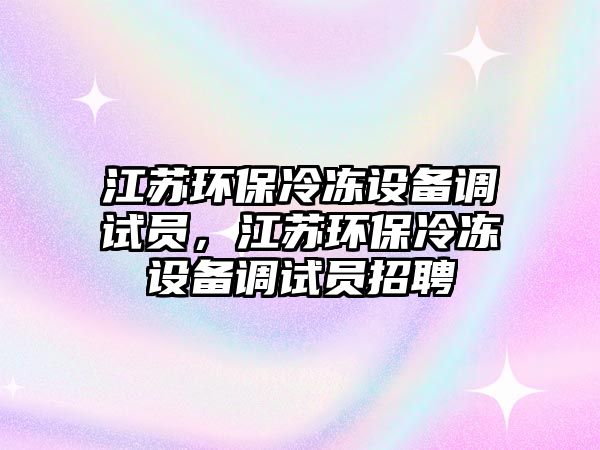 江蘇環(huán)保冷凍設(shè)備調(diào)試員，江蘇環(huán)保冷凍設(shè)備調(diào)試員招聘
