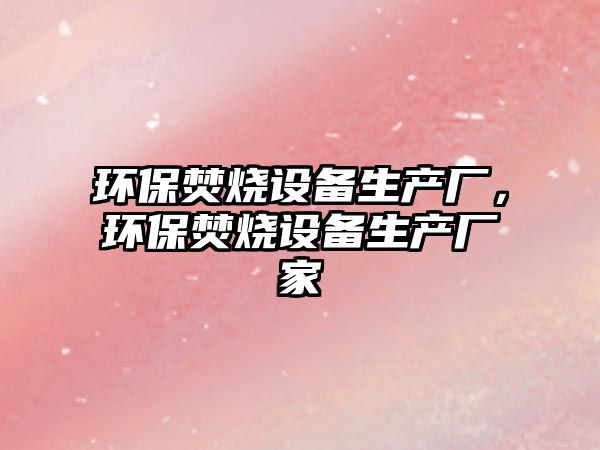 環(huán)保焚燒設(shè)備生產(chǎn)廠，環(huán)保焚燒設(shè)備生產(chǎn)廠家