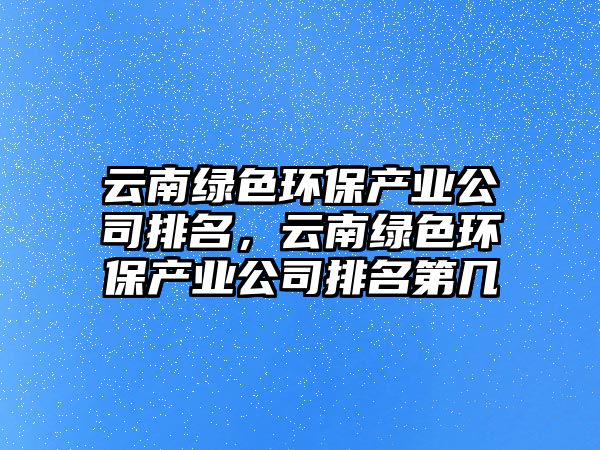 云南綠色環(huán)保產(chǎn)業(yè)公司排名，云南綠色環(huán)保產(chǎn)業(yè)公司排名第幾