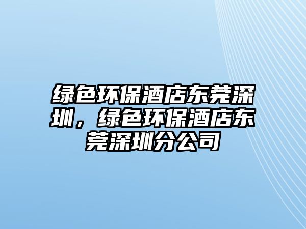 綠色環(huán)保酒店東莞深圳，綠色環(huán)保酒店東莞深圳分公司