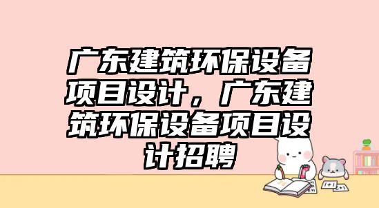 廣東建筑環(huán)保設(shè)備項目設(shè)計，廣東建筑環(huán)保設(shè)備項目設(shè)計招聘