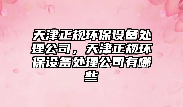 天津正規(guī)環(huán)保設(shè)備處理公司，天津正規(guī)環(huán)保設(shè)備處理公司有哪些