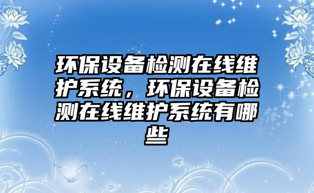 環(huán)保設備檢測在線維護系統(tǒng)，環(huán)保設備檢測在線維護系統(tǒng)有哪些