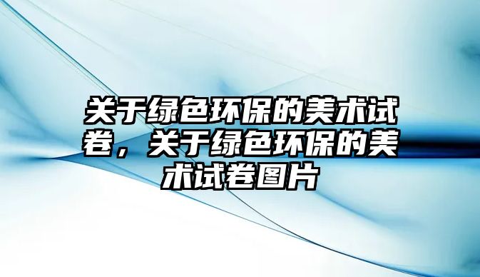 關于綠色環(huán)保的美術試卷，關于綠色環(huán)保的美術試卷圖片
