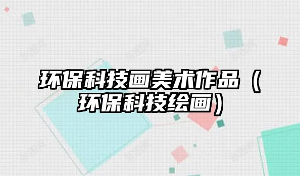 環(huán)保科技畫美術(shù)作品（環(huán)?？萍祭L畫）