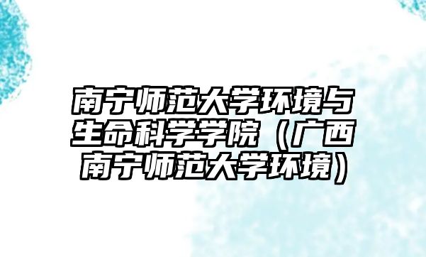 南寧師范大學(xué)環(huán)境與生命科學(xué)學(xué)院（廣西南寧師范大學(xué)環(huán)境）