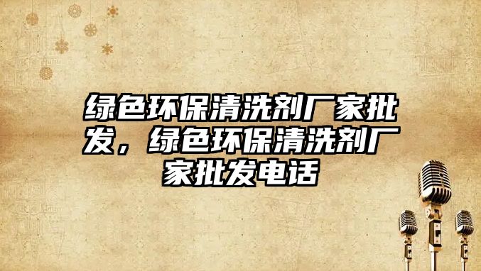 綠色環(huán)保清洗劑廠家批發(fā)，綠色環(huán)保清洗劑廠家批發(fā)電話