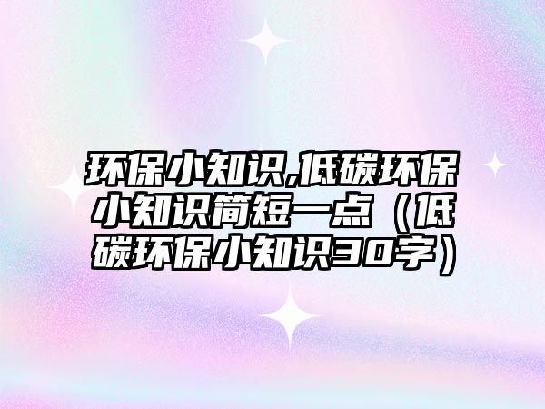環(huán)保小知識,低碳環(huán)保小知識簡短一點（低碳環(huán)保小知識30字）