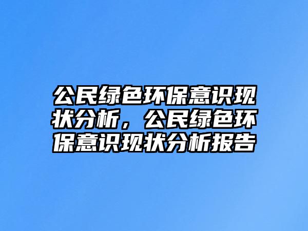 公民綠色環(huán)保意識(shí)現(xiàn)狀分析，公民綠色環(huán)保意識(shí)現(xiàn)狀分析報(bào)告
