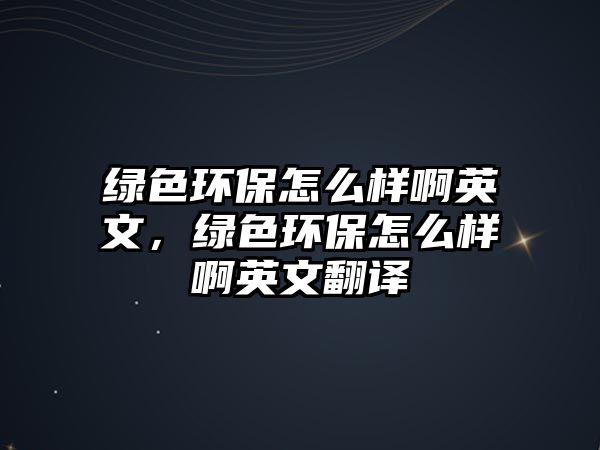 綠色環(huán)保怎么樣啊英文，綠色環(huán)保怎么樣啊英文翻譯