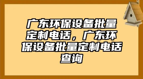 廣東環(huán)保設(shè)備批量定制電話，廣東環(huán)保設(shè)備批量定制電話查詢
