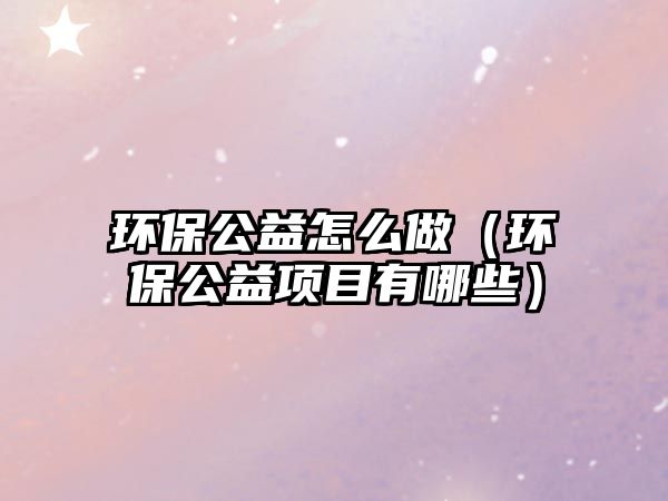 環(huán)保公益怎么做（環(huán)保公益項(xiàng)目有哪些）