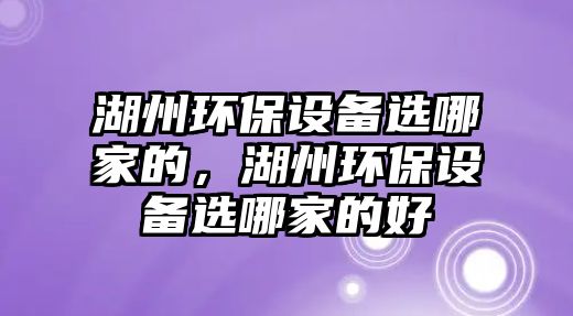 湖州環(huán)保設(shè)備選哪家的，湖州環(huán)保設(shè)備選哪家的好