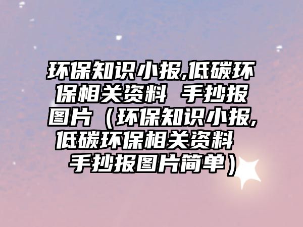 環(huán)保知識小報,低碳環(huán)保相關(guān)資料 手抄報圖片（環(huán)保知識小報,低碳環(huán)保相關(guān)資料 手抄報圖片簡單）
