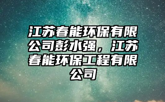 江蘇春能環(huán)保有限公司彭水強(qiáng)，江蘇春能環(huán)保工程有限公司