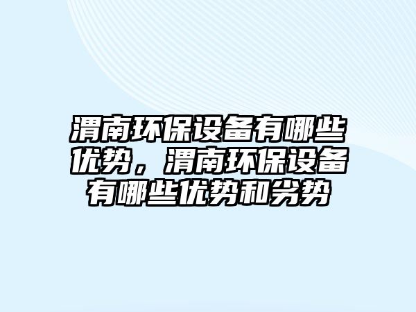 渭南環(huán)保設備有哪些優(yōu)勢，渭南環(huán)保設備有哪些優(yōu)勢和劣勢
