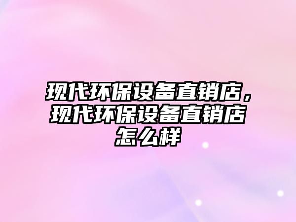 現(xiàn)代環(huán)保設(shè)備直銷店，現(xiàn)代環(huán)保設(shè)備直銷店怎么樣