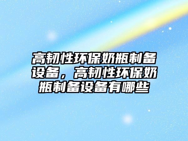 高韌性環(huán)保奶瓶制備設(shè)備，高韌性環(huán)保奶瓶制備設(shè)備有哪些