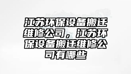 江蘇環(huán)保設備搬遷維修公司，江蘇環(huán)保設備搬遷維修公司有哪些