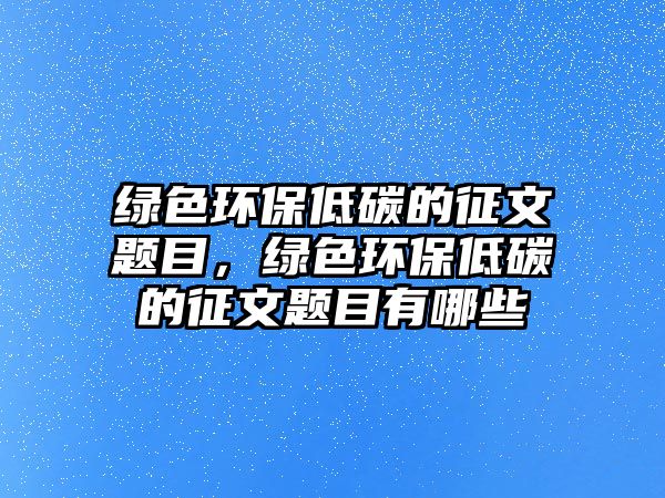 綠色環(huán)保低碳的征文題目，綠色環(huán)保低碳的征文題目有哪些