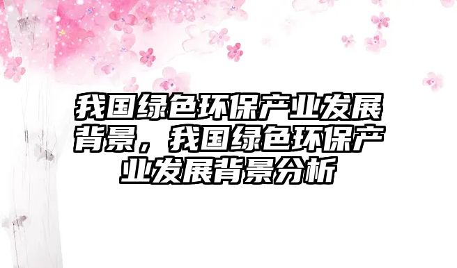我國(guó)綠色環(huán)保產(chǎn)業(yè)發(fā)展背景，我國(guó)綠色環(huán)保產(chǎn)業(yè)發(fā)展背景分析