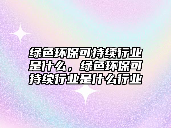 綠色環(huán)?？沙掷m(xù)行業(yè)是什么，綠色環(huán)?？沙掷m(xù)行業(yè)是什么行業(yè)