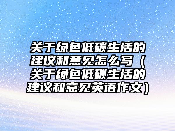 關(guān)于綠色低碳生活的建議和意見怎么寫（關(guān)于綠色低碳生活的建議和意見英語作文）