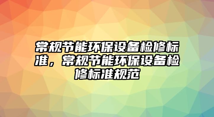 常規(guī)節(jié)能環(huán)保設(shè)備檢修標(biāo)準(zhǔn)，常規(guī)節(jié)能環(huán)保設(shè)備檢修標(biāo)準(zhǔn)規(guī)范