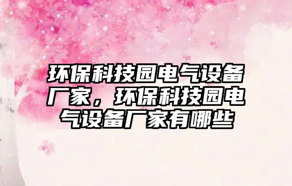 環(huán)?？萍紙@電氣設(shè)備廠家，環(huán)?？萍紙@電氣設(shè)備廠家有哪些