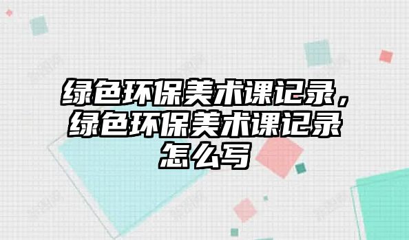 綠色環(huán)保美術(shù)課記錄，綠色環(huán)保美術(shù)課記錄怎么寫
