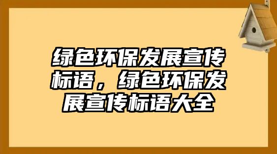 綠色環(huán)保發(fā)展宣傳標(biāo)語(yǔ)，綠色環(huán)保發(fā)展宣傳標(biāo)語(yǔ)大全
