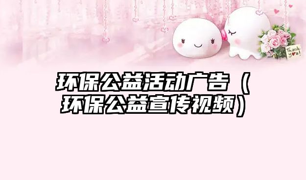 環(huán)保公益活動(dòng)廣告（環(huán)保公益宣傳視頻）