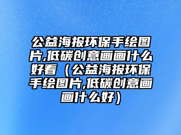 公益海報(bào)環(huán)保手繪圖片,低碳創(chuàng)意畫畫什么好看（公益海報(bào)環(huán)保手繪圖片,低碳創(chuàng)意畫畫什么好）