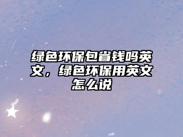 綠色環(huán)保包省錢(qián)嗎英文，綠色環(huán)保用英文怎么說(shuō)