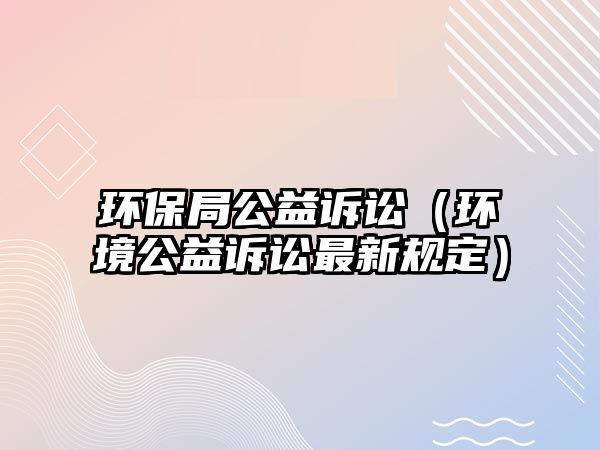 環(huán)保局公益訴訟（環(huán)境公益訴訟最新規(guī)定）