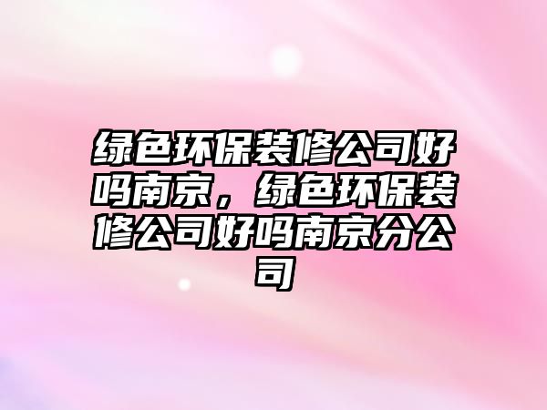 綠色環(huán)保裝修公司好嗎南京，綠色環(huán)保裝修公司好嗎南京分公司