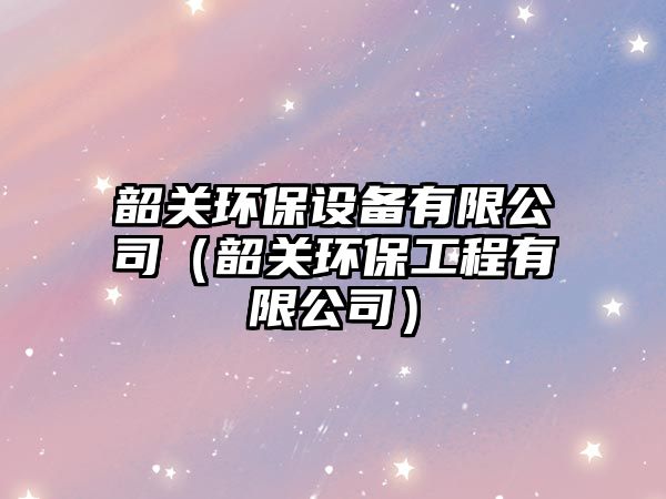 韶關環(huán)保設備有限公司（韶關環(huán)保工程有限公司）
