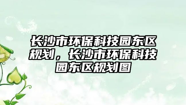 長沙市環(huán)?？萍紙@東區(qū)規(guī)劃，長沙市環(huán)?？萍紙@東區(qū)規(guī)劃圖