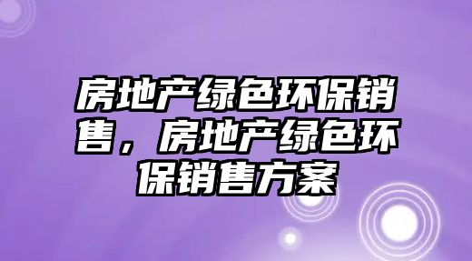 房地產(chǎn)綠色環(huán)保銷售，房地產(chǎn)綠色環(huán)保銷售方案